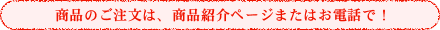 商品のご注文は、商品紹介ページまたはお電話で！