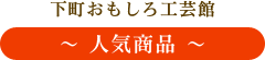 下町おもしろ工芸館 ～ 人気商品 ～