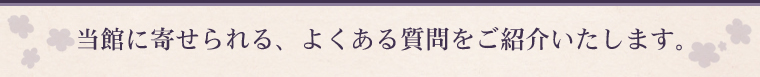 当館に寄せられる、よくある質問をご紹介いたします。