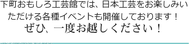 下町おもしろ工芸館では、日本工芸をお楽しみいただける各種イベントも開催しております！ぜひ、一度お越しください！