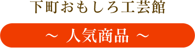 下町おもしろ工芸館 ～ 人気商品 ～