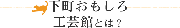 下町おもしろ工芸館とは？